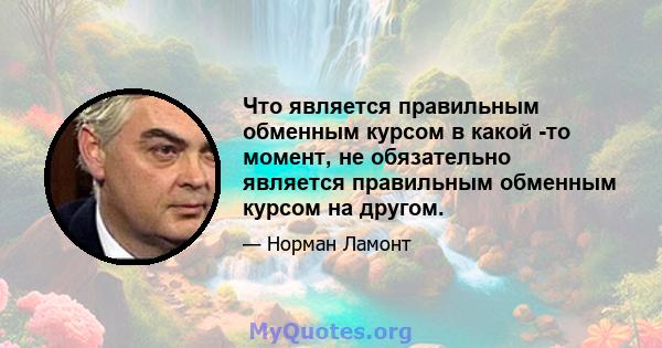 Что является правильным обменным курсом в какой -то момент, не обязательно является правильным обменным курсом на другом.