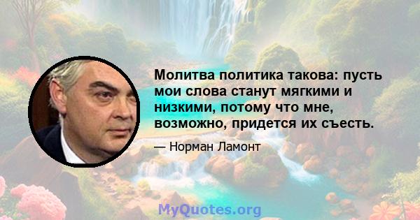 Молитва политика такова: пусть мои слова станут мягкими и низкими, потому что мне, возможно, придется их съесть.