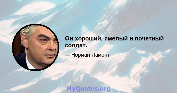 Он хороший, смелый и почетный солдат.