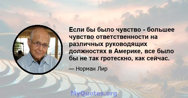 Если бы было чувство - большее чувство ответственности на различных руководящих должностях в Америке, все было бы не так гротескно, как сейчас.