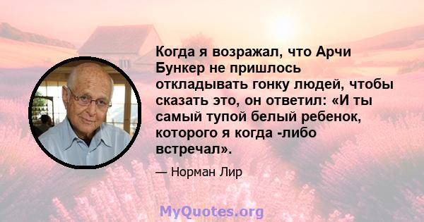 Когда я возражал, что Арчи Бункер не пришлось откладывать гонку людей, чтобы сказать это, он ответил: «И ты самый тупой белый ребенок, которого я когда -либо встречал».