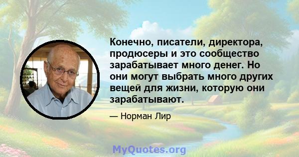 Конечно, писатели, директора, продюсеры и это сообщество зарабатывает много денег. Но они могут выбрать много других вещей для жизни, которую они зарабатывают.