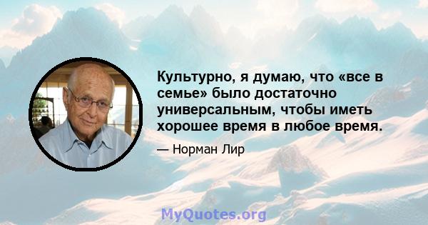 Культурно, я думаю, что «все в семье» было достаточно универсальным, чтобы иметь хорошее время в любое время.