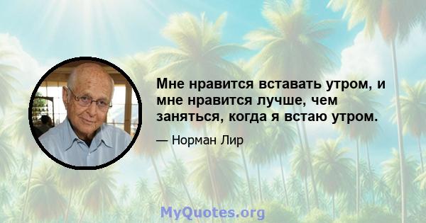 Мне нравится вставать утром, и мне нравится лучше, чем заняться, когда я встаю утром.