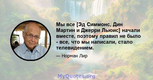 Мы все [Эд Симмонс, Дин Мартин и Джерри Льюис] начали вместе, поэтому правил не было - все, что мы написали, стало телевидением.