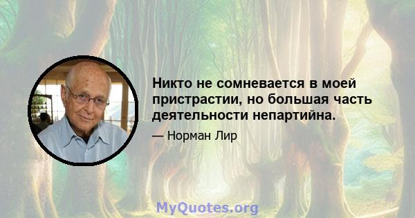 Никто не сомневается в моей пристрастии, но большая часть деятельности непартийна.