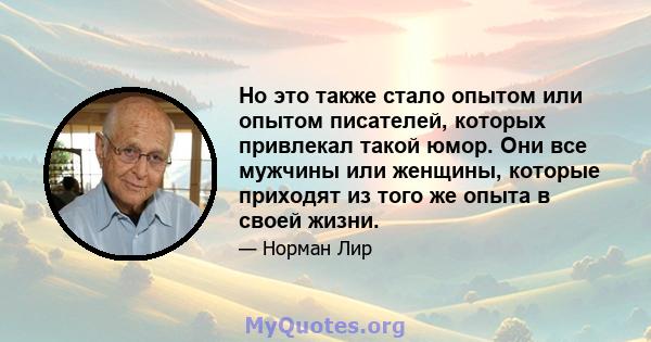 Но это также стало опытом или опытом писателей, которых привлекал такой юмор. Они все мужчины или женщины, которые приходят из того же опыта в своей жизни.