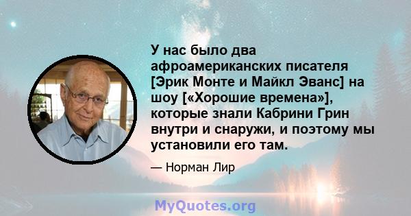 У нас было два афроамериканских писателя [Эрик Монте и Майкл Эванс] на шоу [«Хорошие времена»], которые знали Кабрини Грин внутри и снаружи, и поэтому мы установили его там.