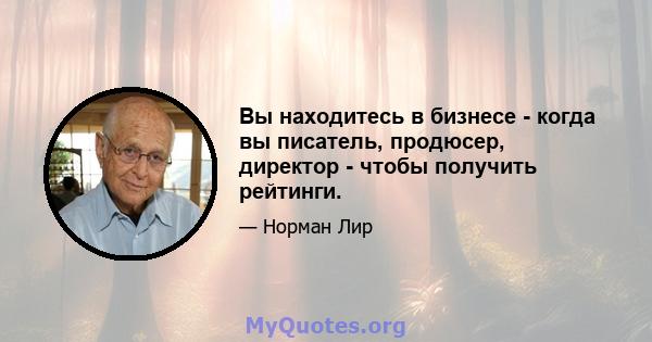 Вы находитесь в бизнесе - когда вы писатель, продюсер, директор - чтобы получить рейтинги.