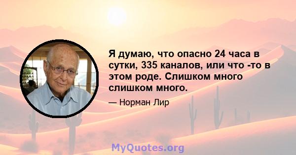 Я думаю, что опасно 24 часа в сутки, 335 каналов, или что -то в этом роде. Слишком много слишком много.