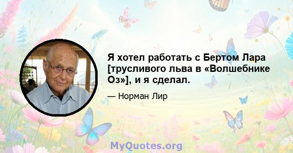 Я хотел работать с Бертом Лара [трусливого льва в «Волшебнике Оз»], и я сделал.