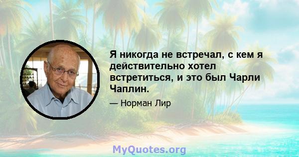 Я никогда не встречал, с кем я действительно хотел встретиться, и это был Чарли Чаплин.