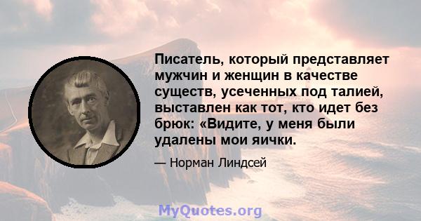 Писатель, который представляет мужчин и женщин в качестве существ, усеченных под талией, выставлен как тот, кто идет без брюк: «Видите, у меня были удалены мои яички.