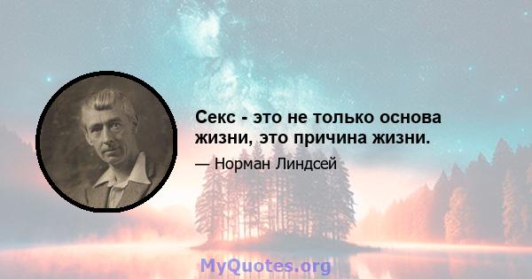 Секс - это не только основа жизни, это причина жизни.