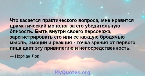 Что касается практического вопроса, мне нравится драматический монолог за его убедительную близость. Быть внутри своего персонажа, зарегистрировать его или ее каждую бродячью мысль, эмоции и реакция - точка зрения от