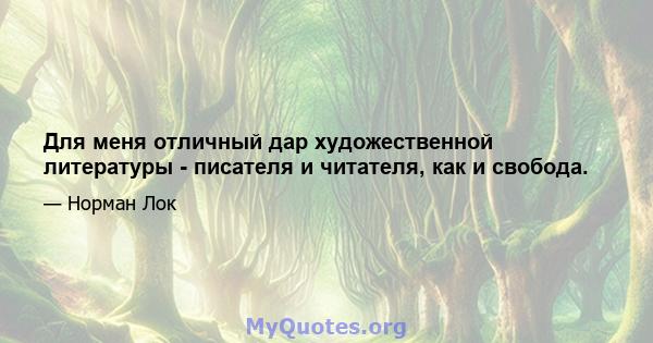 Для меня отличный дар художественной литературы - писателя и читателя, как и свобода.