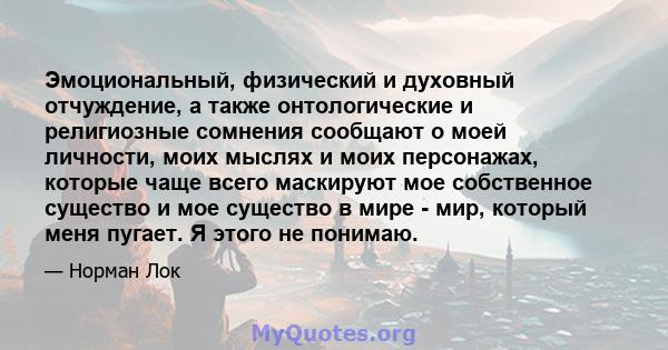 Эмоциональный, физический и духовный отчуждение, а также онтологические и религиозные сомнения сообщают о моей личности, моих мыслях и моих персонажах, которые чаще всего маскируют мое собственное существо и мое