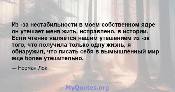 Из -за нестабильности в моем собственном ядре он утешает меня жить, исправлено, в истории. Если чтение является нашим утешением из -за того, что получила только одну жизнь, я обнаружил, что писать себя в вымышленный мир 