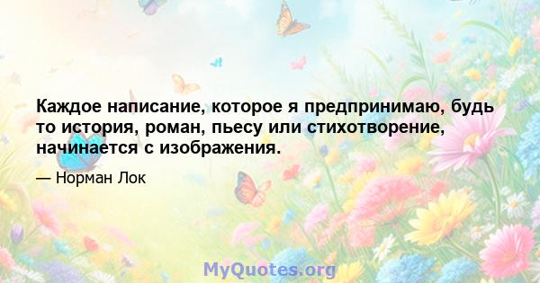 Каждое написание, которое я предпринимаю, будь то история, роман, пьесу или стихотворение, начинается с изображения.