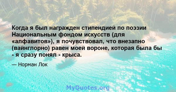 Когда я был награжден стипендией по поэзии Национальным фондом искусств (для «алфавитов»), я почувствовал, что внезапно (вайнглорно) равен моей вороне, которая была бы - я сразу понял - крыса.