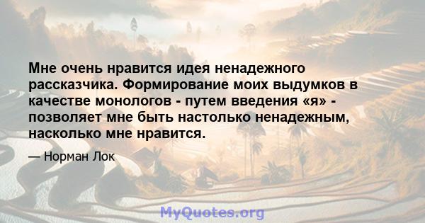 Мне очень нравится идея ненадежного рассказчика. Формирование моих выдумков в качестве монологов - путем введения «я» - позволяет мне быть настолько ненадежным, насколько мне нравится.