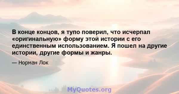 В конце концов, я тупо поверил, что исчерпал «оригинальную» форму этой истории с его единственным использованием. Я пошел на другие истории, другие формы и жанры.