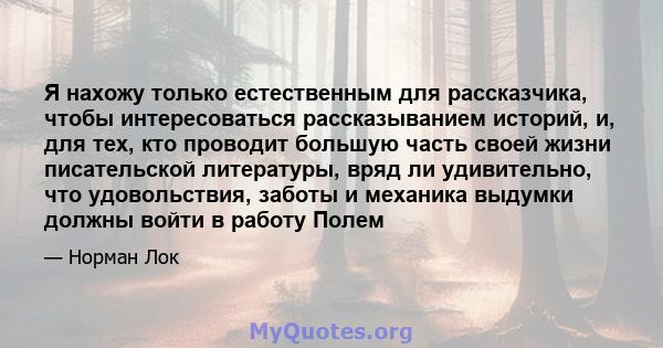 Я нахожу только естественным для рассказчика, чтобы интересоваться рассказыванием историй, и, для тех, кто проводит большую часть своей жизни писательской литературы, вряд ли удивительно, что удовольствия, заботы и