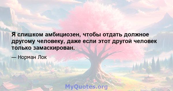 Я слишком амбициозен, чтобы отдать должное другому человеку, даже если этот другой человек только замаскирован.