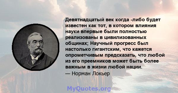 Девятнадцатый век когда -либо будет известен как тот, в котором влияния науки впервые были полностью реализованы в цивилизованных общинах; Научный прогресс был настолько гигантским, что кажется опрометчивым предсказать, 