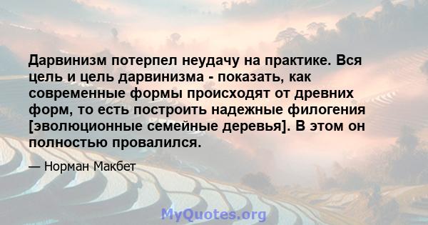 Дарвинизм потерпел неудачу на практике. Вся цель и цель дарвинизма - показать, как современные формы происходят от древних форм, то есть построить надежные филогения [эволюционные семейные деревья]. В этом он полностью