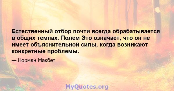 Естественный отбор почти всегда обрабатывается в общих темпах. Полем Это означает, что он не имеет объяснительной силы, когда возникают конкретные проблемы.