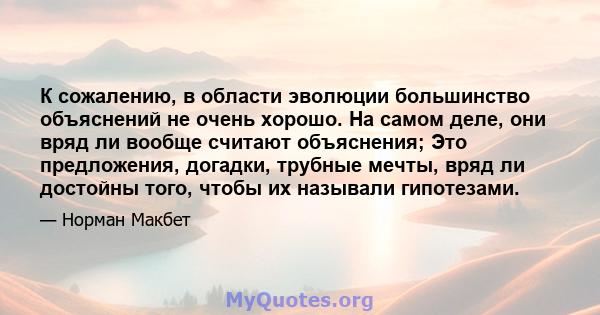 К сожалению, в области эволюции большинство объяснений не очень хорошо. На самом деле, они вряд ли вообще считают объяснения; Это предложения, догадки, трубные мечты, вряд ли достойны того, чтобы их называли гипотезами.