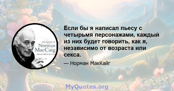 Если бы я написал пьесу с четырьмя персонажами, каждый из них будет говорить, как я, независимо от возраста или секса.