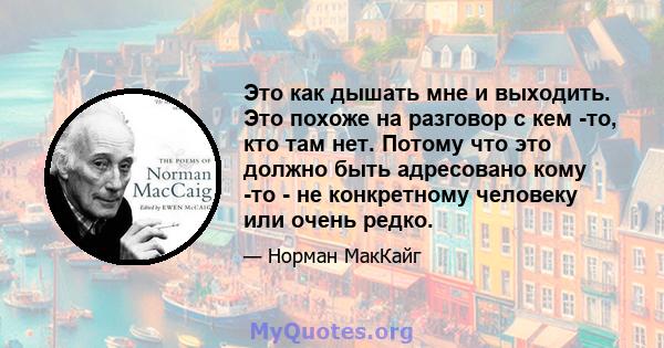 Это как дышать мне и выходить. Это похоже на разговор с кем -то, кто там нет. Потому что это должно быть адресовано кому -то - не конкретному человеку или очень редко.