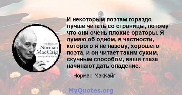 И некоторым поэтам гораздо лучше читать со страницы, потому что они очень плохие ораторы. Я думаю об одном, в частности, которого я не назову, хорошего поэта, и он читает таким сухим, скучным способом, ваши глаза