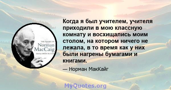 Когда я был учителем, учителя приходили в мою классную комнату и восхищались моим столом, на котором ничего не лежала, в то время как у них были нагрены бумагами и книгами.