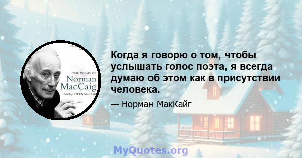 Когда я говорю о том, чтобы услышать голос поэта, я всегда думаю об этом как в присутствии человека.