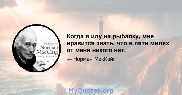 Когда я иду на рыбалку, мне нравится знать, что в пяти милях от меня никого нет.