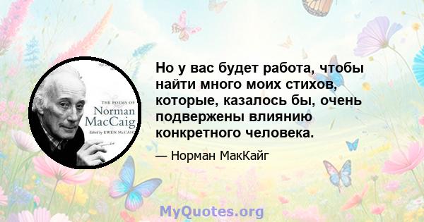 Но у вас будет работа, чтобы найти много моих стихов, которые, казалось бы, очень подвержены влиянию конкретного человека.