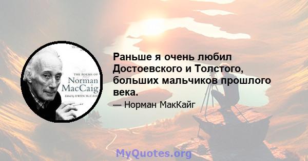 Раньше я очень любил Достоевского и Толстого, больших мальчиков прошлого века.