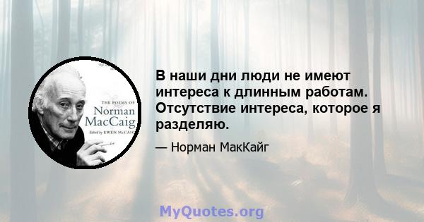 В наши дни люди не имеют интереса к длинным работам. Отсутствие интереса, которое я разделяю.