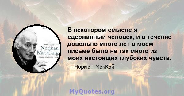 В некотором смысле я сдержанный человек, и в течение довольно много лет в моем письме было не так много из моих настоящих глубоких чувств.