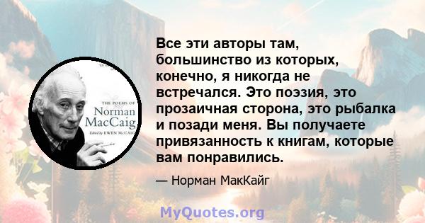 Все эти авторы там, большинство из которых, конечно, я никогда не встречался. Это поэзия, это прозаичная сторона, это рыбалка и позади меня. Вы получаете привязанность к книгам, которые вам понравились.