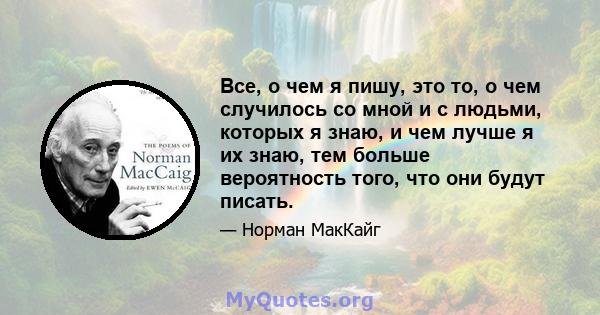 Все, о чем я пишу, это то, о чем случилось со мной и с людьми, которых я знаю, и чем лучше я их знаю, тем больше вероятность того, что они будут писать.