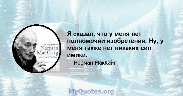 Я сказал, что у меня нет полномочий изобретения. Ну, у меня также нет никаких сил имики.