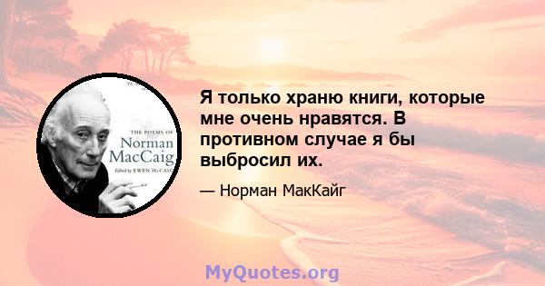 Я только храню книги, которые мне очень нравятся. В противном случае я бы выбросил их.