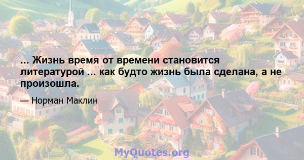 ... Жизнь время от времени становится литературой ... как будто жизнь была сделана, а не произошла.