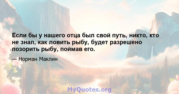 Если бы у нашего отца был свой путь, никто, кто не знал, как ловить рыбу, будет разрешено позорить рыбу, поймав его.