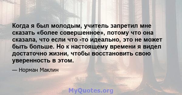 Когда я был молодым, учитель запретил мне сказать «более совершенное», потому что она сказала, что если что -то идеально, это не может быть больше. Но к настоящему времени я видел достаточно жизни, чтобы восстановить