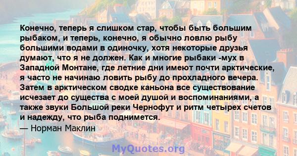 Конечно, теперь я слишком стар, чтобы быть большим рыбаком, и теперь, конечно, я обычно ловлю рыбу большими водами в одиночку, хотя некоторые друзья думают, что я не должен. Как и многие рыбаки -мух в Западной Монтане,